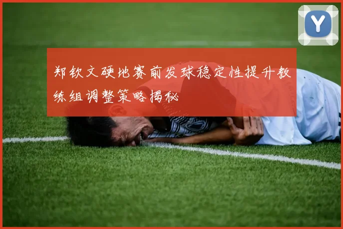 郑钦文硬地赛前发球稳定性提升教练组调整策略揭秘