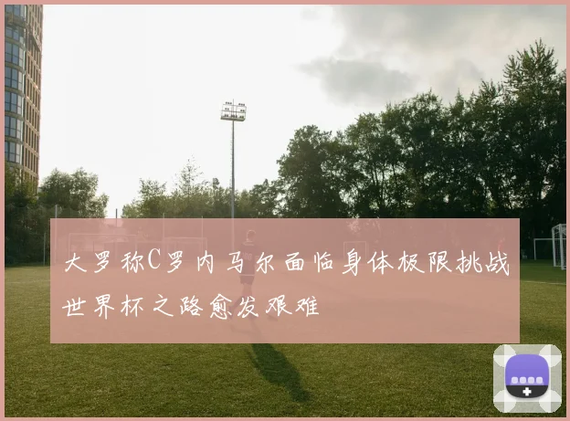 大罗称C罗内马尔面临身体极限挑战世界杯之路愈发艰难