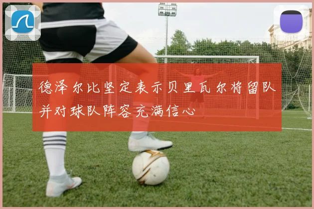 德泽尔比坚定表示贝里瓦尔将留队并对球队阵容充满信心