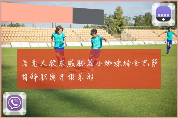 马竞大股东威胁若小蜘蛛转会巴萨将辞职离开俱乐部